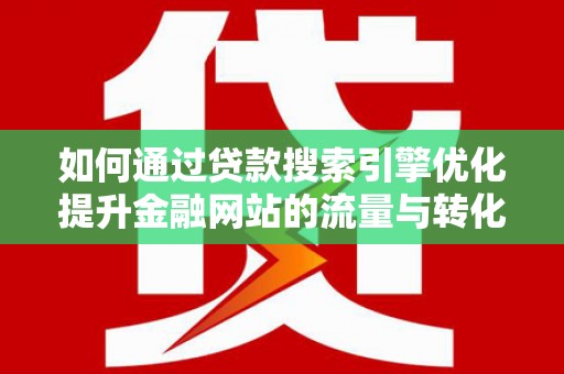 黔西如何通过贷款搜索引擎优化提升金融网站的流量与转化率