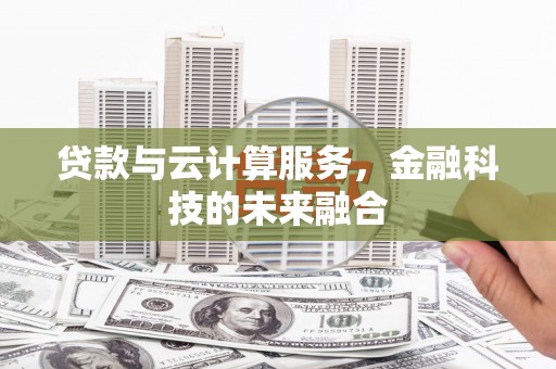 黔西贷款与云计算服务，金融科技的未来融合
