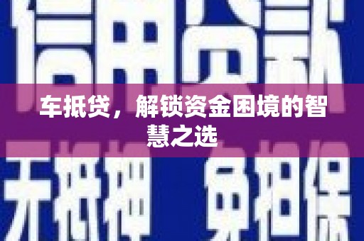 黔西车抵贷，解锁资金困境的智慧之选