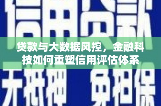 黔西贷款与大数据风控，金融科技如何重塑信用评估体系