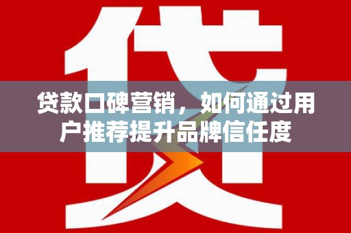 黔西贷款口碑营销，如何通过用户推荐提升品牌信任度