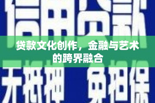黔西贷款文化创作，金融与艺术的跨界融合