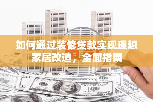 黔西如何通过装修贷款实现理想家居改造，全面指南