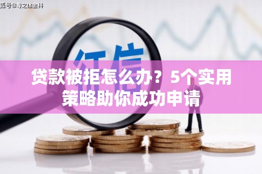 黔西贷款被拒怎么办？5个实用策略助你成功申请