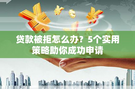 黔西贷款被拒怎么办？5个实用策略助你成功申请