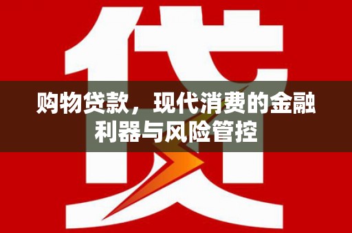 黔西购物贷款，现代消费的金融利器与风险管控