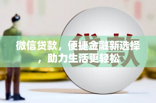 黔西微信贷款，便捷金融新选择，助力生活更轻松
