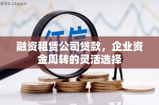 黔西融资租赁公司贷款，企业资金周转的灵活选择