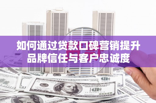 黔西如何通过贷款口碑营销提升品牌信任与客户忠诚度