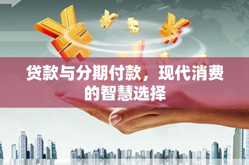 黔西贷款与分期付款，现代消费的智慧选择