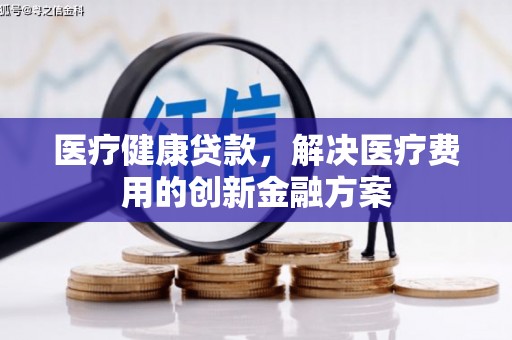 黔西医疗健康贷款，解决医疗费用的创新金融方案