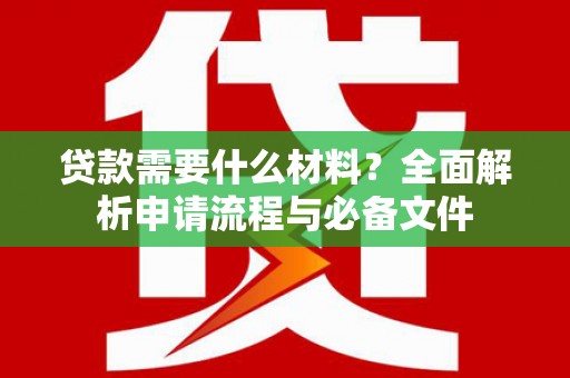 黔西贷款需要什么材料？全面解析申请流程与必备文件