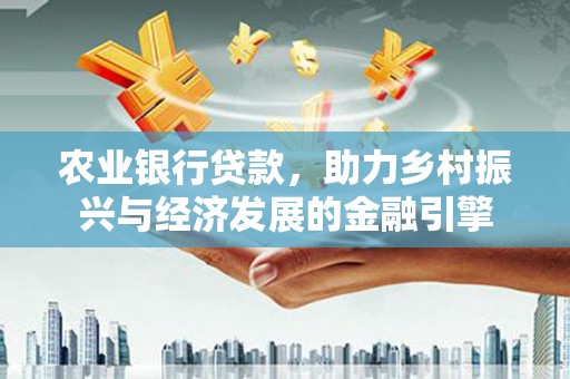 黔西农业银行贷款，助力乡村振兴与经济发展的金融引擎