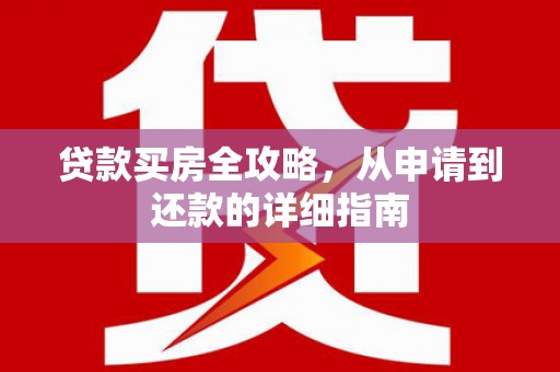 黔西贷款买房全攻略，从申请到还款的详细指南