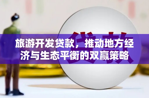 黔西旅游开发贷款，推动地方经济与生态平衡的双赢策略