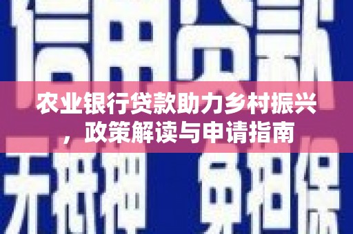 黔西农业银行贷款助力乡村振兴，政策解读与申请指南