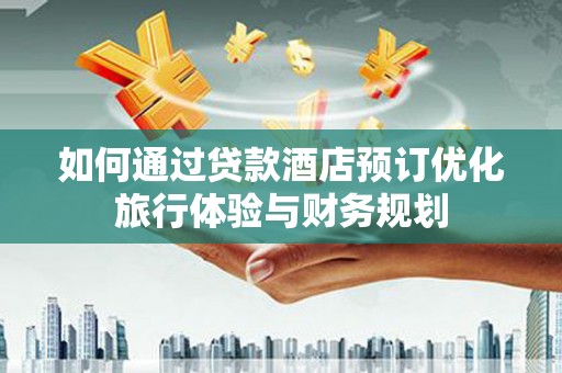 黔西如何通过贷款酒店预订优化旅行体验与财务规划