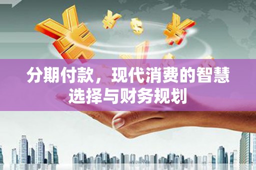 黔西分期付款，现代消费的智慧选择与财务规划