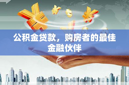 黔西公积金贷款，购房者的最佳金融伙伴