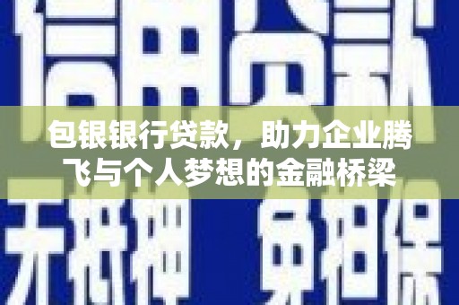 黔西包银银行贷款，助力企业腾飞与个人梦想的金融桥梁