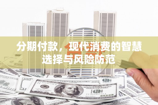 黔西分期付款，现代消费的智慧选择与风险防范
