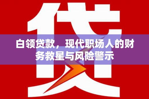 黔西白领贷款，现代职场人的财务救星与风险警示