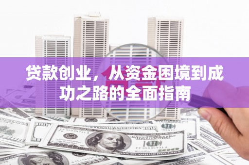 黔西贷款创业，从资金困境到成功之路的全面指南