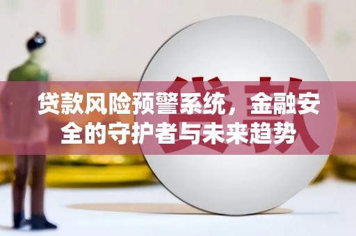 黔西贷款风险预警系统，金融安全的守护者与未来趋势