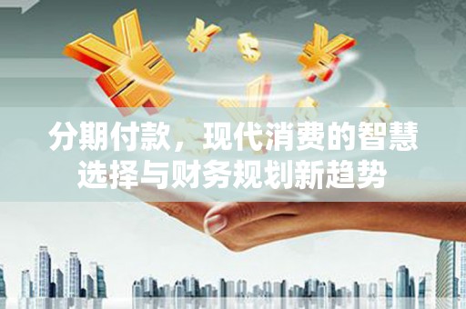 黔西分期付款，现代消费的智慧选择与财务规划新趋势