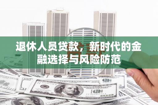 黔西退休人员贷款，新时代的金融选择与风险防范