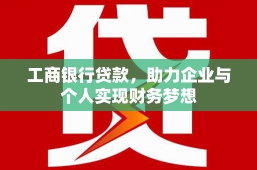 黔西工商银行贷款，助力企业与个人实现财务梦想