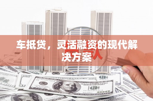 黔西车抵贷，灵活融资的现代解决方案