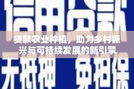 黔西贷款农业种植，助力乡村振兴与可持续发展的新引擎