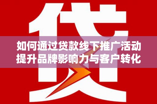 黔西如何通过贷款线下推广活动提升品牌影响力与客户转化率