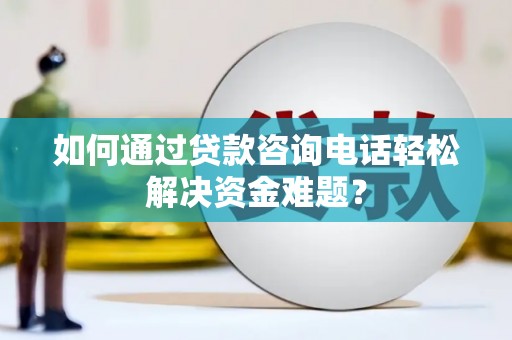 黔西如何通过贷款咨询电话轻松解决资金难题？