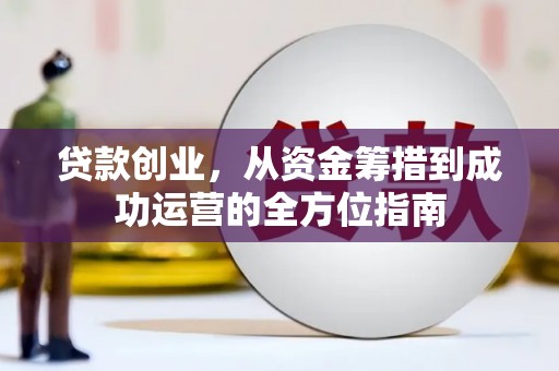 黔西贷款创业，从资金筹措到成功运营的全方位指南