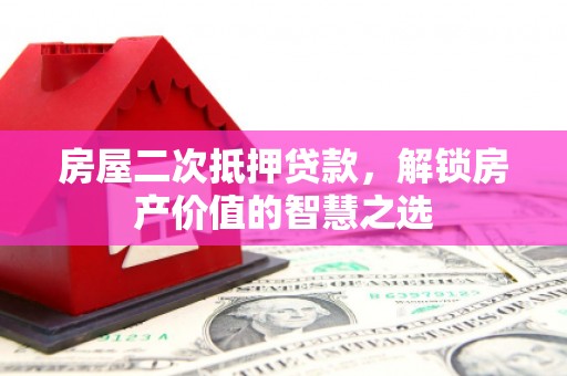 黔西房屋二次抵押贷款，解锁房产价值的智慧之选