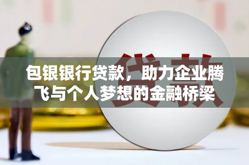 黔西包银银行贷款，助力企业腾飞与个人梦想的金融桥梁