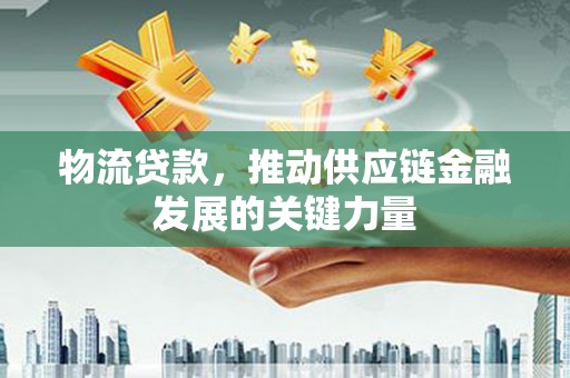 黔西物流贷款，推动供应链金融发展的关键力量