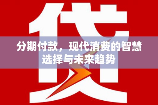 黔西分期付款，现代消费的智慧选择与未来趋势