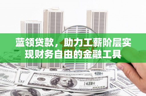 黔西蓝领贷款，助力工薪阶层实现财务自由的金融工具