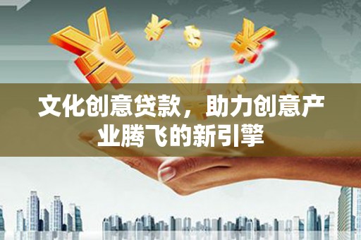 黔西文化创意贷款，助力创意产业腾飞的新引擎