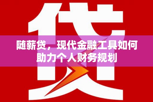 黔西随薪贷，现代金融工具如何助力个人财务规划