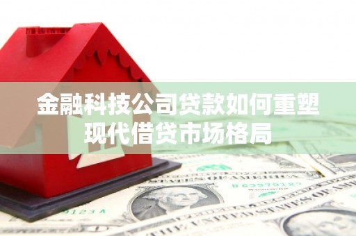 黔西金融科技公司贷款如何重塑现代借贷市场格局