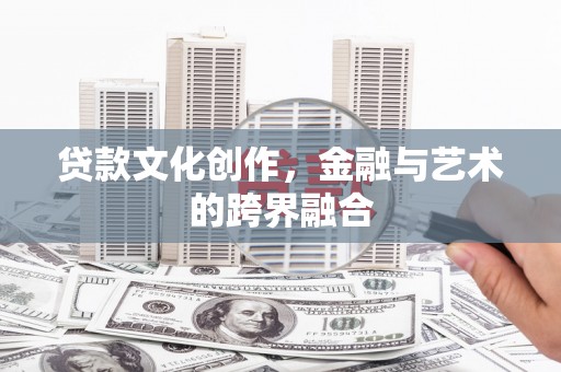 黔西贷款文化创作，金融与艺术的跨界融合