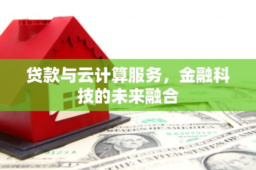 黔西贷款与云计算服务，金融科技的未来融合