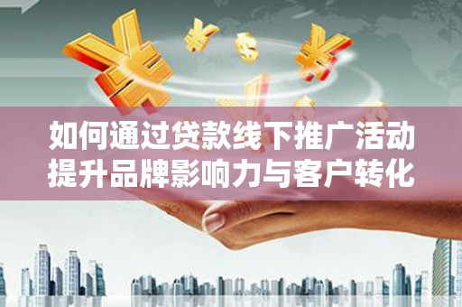 黔西如何通过贷款线下推广活动提升品牌影响力与客户转化率