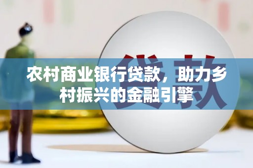 黔西农村商业银行贷款，助力乡村振兴的金融引擎