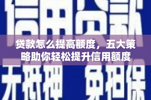 黔西贷款怎么提高额度，五大策略助你轻松提升信用额度