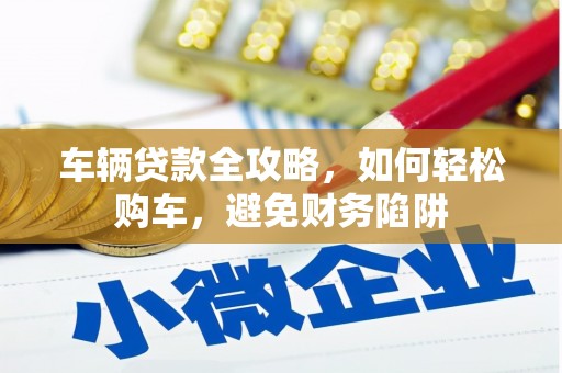 黔西车辆贷款全攻略，如何轻松购车，避免财务陷阱